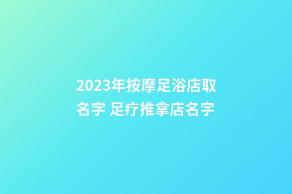 2023年按摩足浴店取名字 足疗推拿店名字-第1张-店铺起名-玄机派